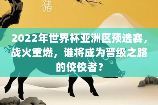 2022年世界杯亚洲区预选赛，战火重燃，谁将成为晋级之路的佼佼者？