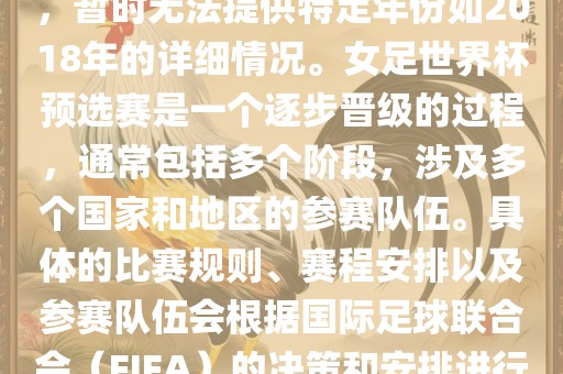 关于女足世界杯预选赛的信息，暂时无法提供特定年份如2018年的详细情况。女足世界杯预选赛是一个逐步漯河市盈旭机械设备有限公司晋级的过程，通常包括多个阶段，涉及多个国家和地区的参赛队伍。具体的比赛规则、赛程安排以及参赛队伍会根据国际足球联合会（FIFA）的决策和安排进行变动。