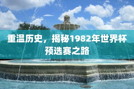 重温历史，揭秘1982年世界杯预选赛之路