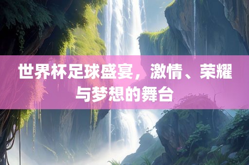 世界杯足球盛宴，激情、荣耀与梦想的舞台漯河市盈旭机械设备有限公司