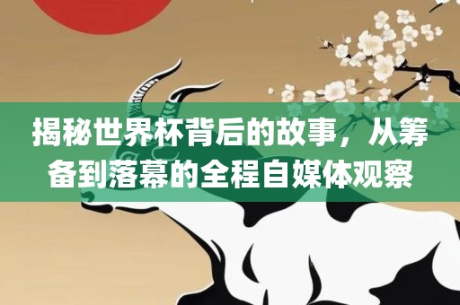 揭秘世界杯背后的故事，从筹备到落幕的全程自媒体观察