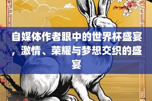 自媒体作者眼中的世界杯盛宴，激情、荣耀与梦想交织的盛宴