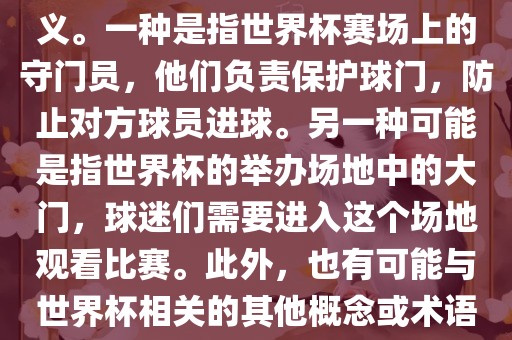 关于世界杯门，可能有多种含义。一种是指世界杯赛场上的守门员，他们负责保护球门，防止对方球员进球。另一种可能是指世界杯的举办场地中的大门，球迷们需要进入这个场地观看比赛。此外，也有可能与世界杯相关的其他概念或术语。