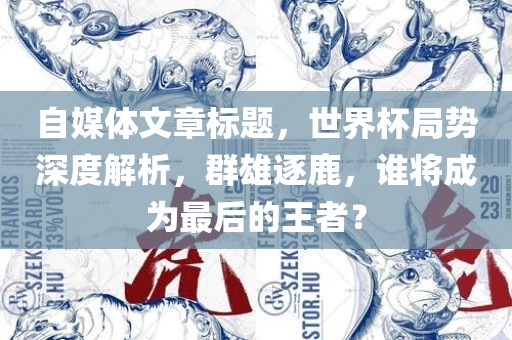 自媒体文章标题，世界杯局势深度解析，群雄逐鹿，谁将成为最后的王者？