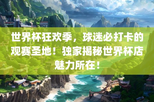 世界杯狂欢季，球迷必打卡的观赛圣地！独家揭秘世界杯店魅力所在！