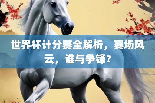世界杯计分赛全解析，赛场风云，谁与争锋？