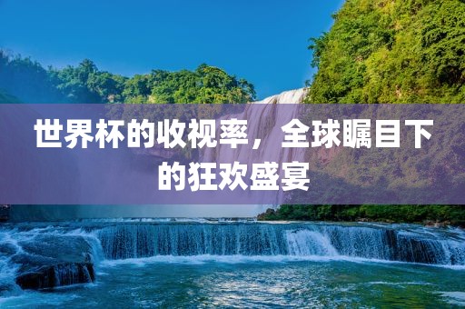 世界杯的收视率，全球瞩目下的狂欢盛宴