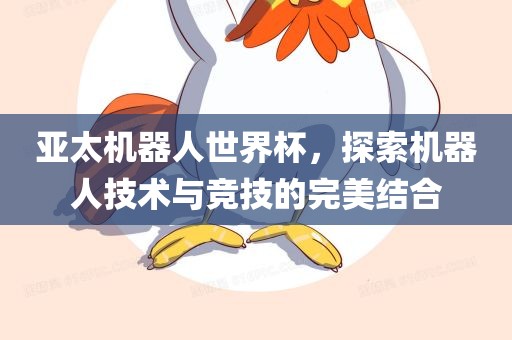 亚太机器人世界杯，探索机器人技术与竞技的完美结合