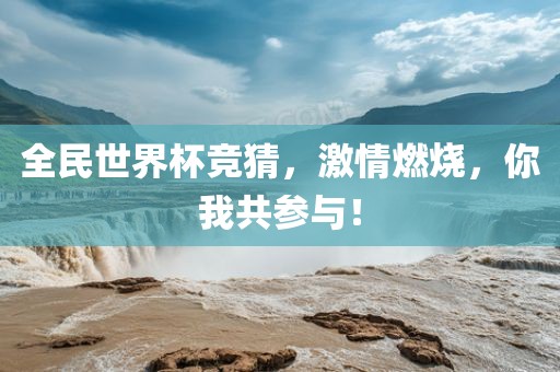 全民世界杯竞猜，激情燃烧，你我共参与！