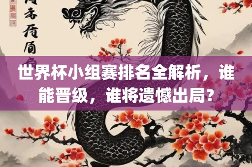 世界杯小组赛排名全解析，谁能晋级，谁将遗憾出局？