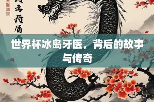 世界杯冰岛牙医，背后的故事与传奇漯河市盈旭机械设备有限公司