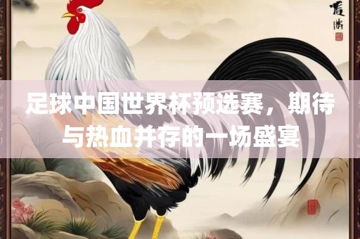 足球中国世界杯预选赛，期待与热血并存的一场盛宴