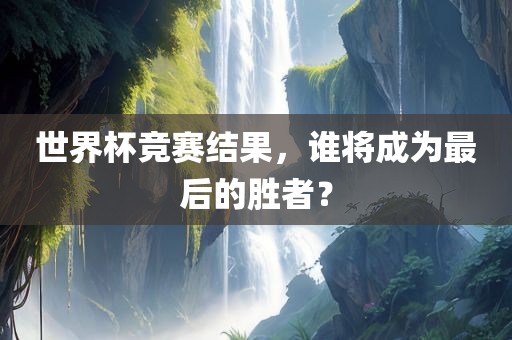 世界杯竞赛结果，谁将成为最后的胜者？