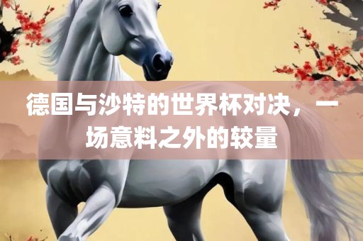 德国与沙特的世界杯对决，一场意料之外的较量