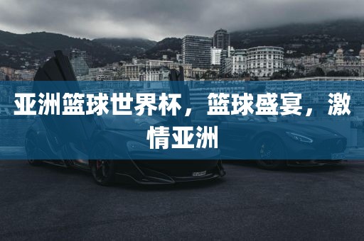 亚洲篮球世界杯，篮球盛宴，激情亚洲
