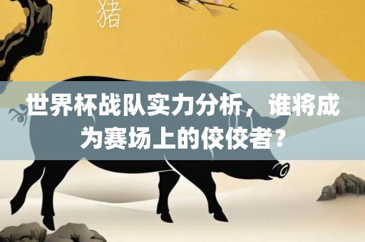 世界杯战队实力分析，谁将成为赛场上的佼佼者？