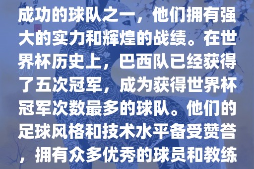 巴西足球队是世界杯历史上最成功的球队之一，他们拥有强大的实力和辉煌的战绩。在世界杯历史上，巴西队已经获得了五次冠军，成为获得世界杯冠军次数最多的球队。他们的足球风格和技术水平备受赞誉，拥有众多优秀的球员和教练。漯河市盈旭机械设备有限公司