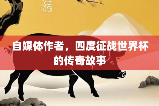 自媒体作者，四度征战世界杯的传奇故事
