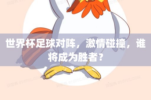 世界杯足球对阵，激情碰撞，谁将成为胜者？