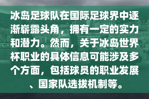 冰岛足球队在国际足球界中逐渐崭露头角，拥有一定的实力和潜力。然而，关于冰岛世界杯职业的具体信息可能涉及多个方面，包括球员的职业发展、国家队选拔机制等。
