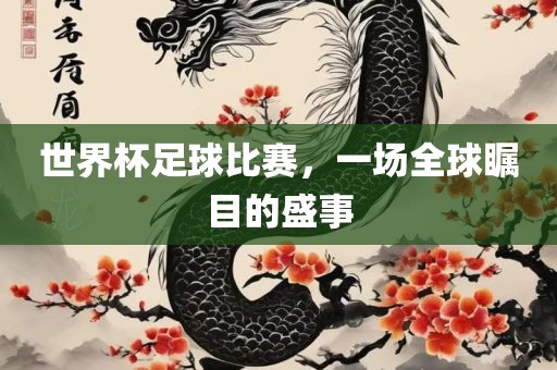 世界杯足球比赛，一场全球瞩目的盛事
