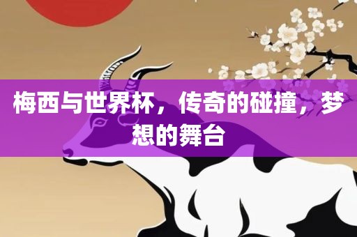 梅西与世界杯，传奇的碰撞，梦想的舞台