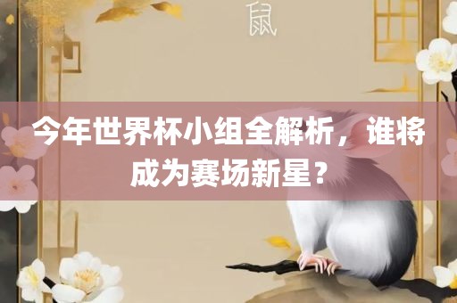 今年世界杯小组全解析，谁将成为赛场新星？