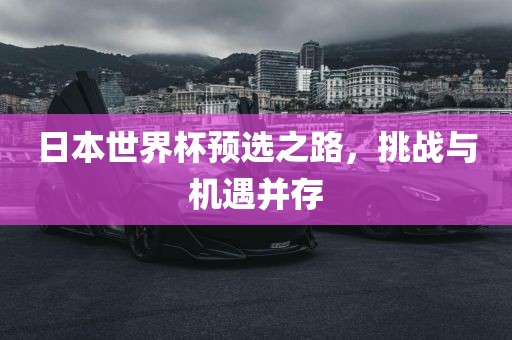 日本世界杯预选之路，挑战与机遇并存