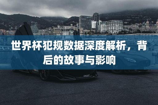 世界杯犯规数据深度解析，背后的故事与影响