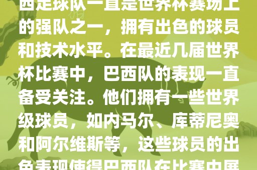 关于世界杯巴西队的表现，巴西足球队一直是世界杯赛场上的强队之一，拥有出色的球员和技术水平。在最近几届世界杯比赛中，巴西队的表现一直备受关注。他们拥有一些世界级球员，如内马尔、库蒂尼奥和阿尔维斯等，这些球员的出色表现使得巴西队在比赛中展现出强大的实力和潜力。