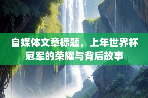 自媒体文章标题，上年世界杯冠军的荣耀与背后故事