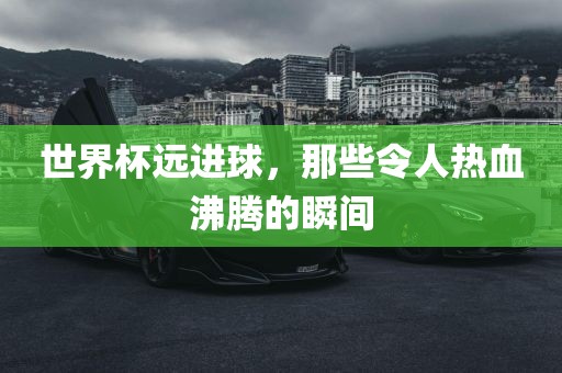 世界杯远进球，那些令人热血沸腾的瞬间