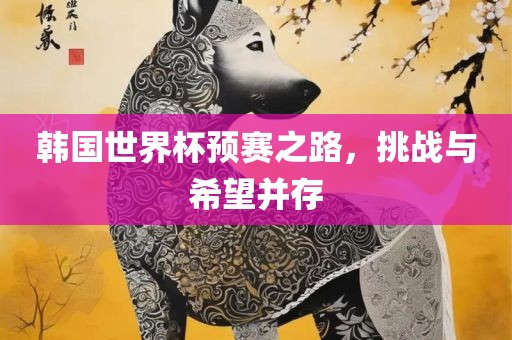 韩国世界杯预赛之路，挑战与希望并存