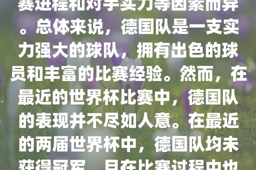 德国队在世界杯中的形势因比赛进程和对手实力等因素而异。总体来说，德国队是一支实力强大的球队，拥有出色的球员和丰富的比赛经验。然而，在最近的世界杯比赛中，德国队的表现并不尽如人意。在最近的两届世界杯中，德国队均未获得冠军，且在比赛过程中也遇到了一些挑战和困难。