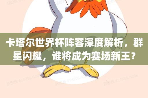 卡塔尔世界杯阵容深度解析，群星闪耀，谁将成为赛场新王？