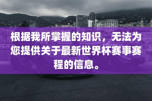 根据我所掌握的知识，无法为您提供关于最新世界杯赛事赛程的信息。