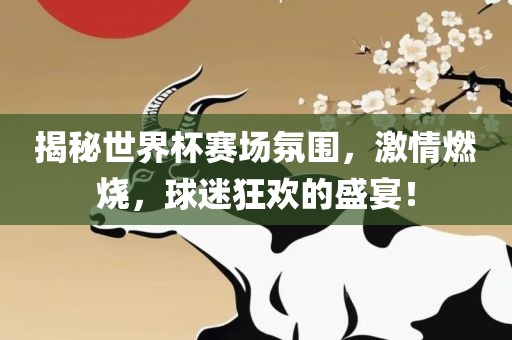 揭秘世界杯赛场氛围，激情燃烧，球迷狂欢的盛宴！