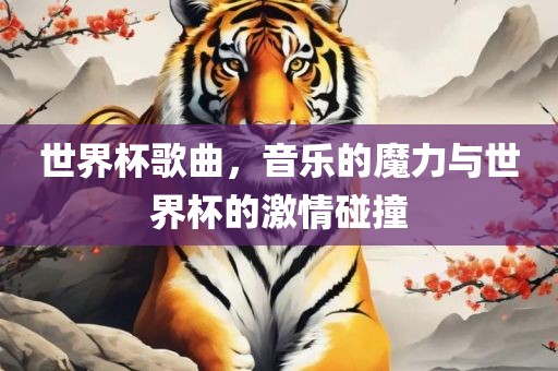 世界杯歌曲，音乐的魔力与世界杯的激情碰撞