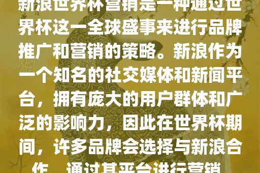 新浪世界杯营销是一种通过世界杯这一全球盛事来进行品牌推广和营销的策略。新浪作为一个知名的社交媒体和新闻平台，拥有庞大的用户群体和广泛的影响力，因此在世界杯期间，许多品牌会选择与新浪合作，通过其平台进行营销。