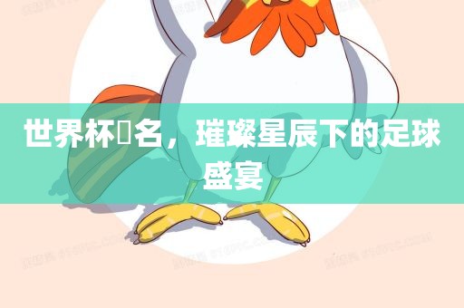 世界杯琲名，璀璨星辰下的足球盛宴漯河市盈旭机械设备有限公司