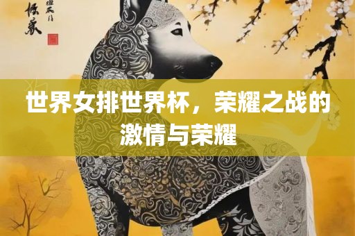 世界女排世界杯，荣耀之战的激情与荣耀