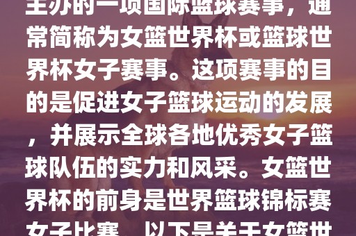女篮世界杯是国际篮球联合会主办的一项国际篮球赛事，通常简称为女篮世界杯或篮球世界杯女子赛事。这项赛事的目的是促进女子篮球运动的发展，并展示全球各地优秀女子篮球队伍的实力和风采。女篮世界杯的前身是世界篮球锦标赛女子比赛。以下是关于女篮世界杯的一些重要信息