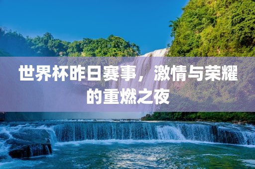 世界杯昨日赛事，激情与荣耀的重燃之夜