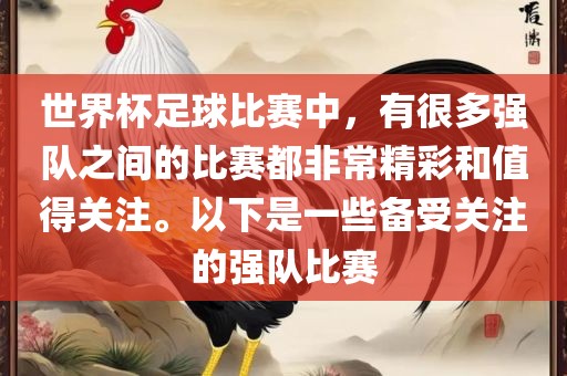 世界杯足球比赛中，有很多强队之间的比赛都非常精彩和值得关注。以下是一些备受关注的强队比赛