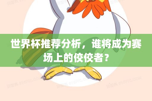世界杯推荐分析，谁将成为赛场上的佼佼者？