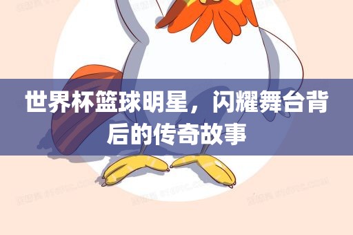 世界杯篮球明星，闪耀舞台背后的传奇故事