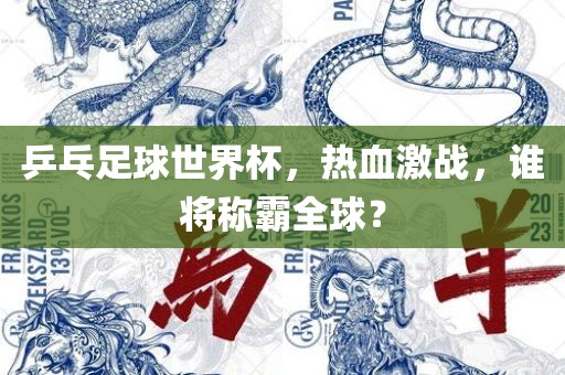 乒乓足球世界杯，热血激战，谁将称霸全球？