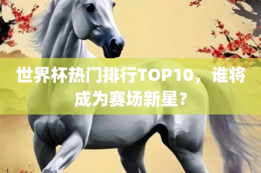 世界杯热门排行TOP10，谁将成为赛场新星？