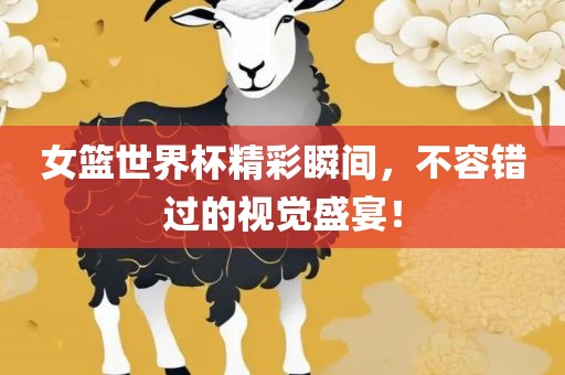 女篮世界杯精彩瞬间，不容错过的视觉盛宴！
