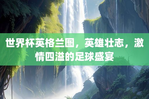 世界杯英格兰图，英雄壮志，激情四溢的足球盛宴